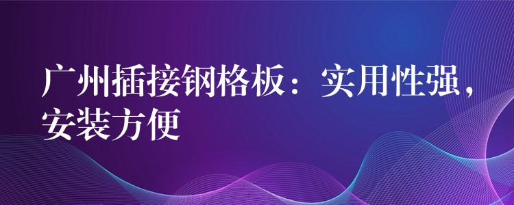 广州插接钢格板：实用性强，安装方便