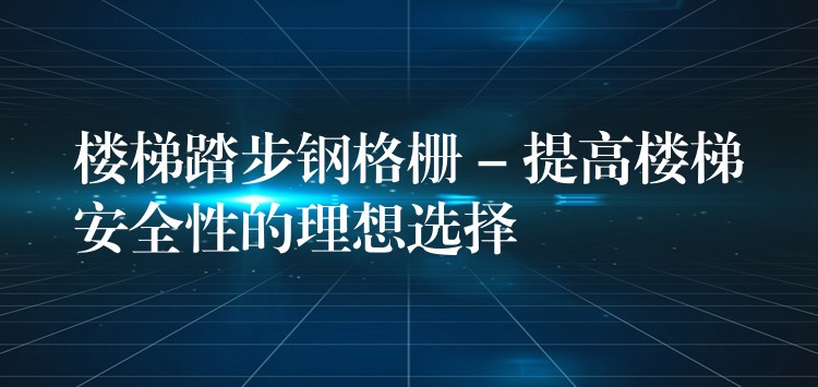 楼梯踏步钢格栅 – 提高楼梯安全性的理想选择