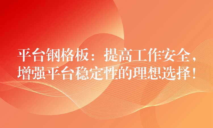 平台钢格板：提高工作安全，增强平台稳定性的理想选择！