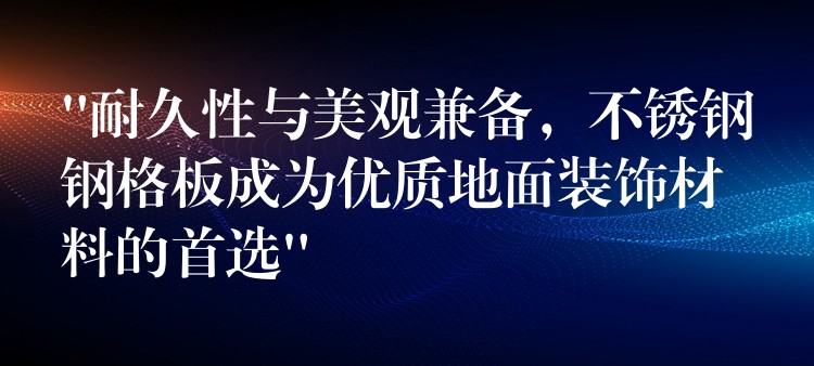 “耐久性与美观兼备，不锈钢钢格板成为优质地面装饰材料的首选”