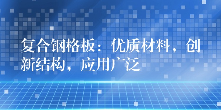 复合钢格板：优质材料，创新结构，应用广泛