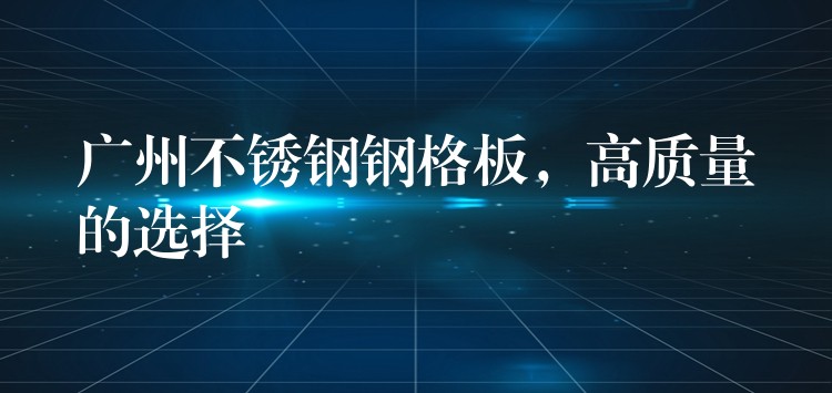 广州不锈钢钢格板，高质量的选择