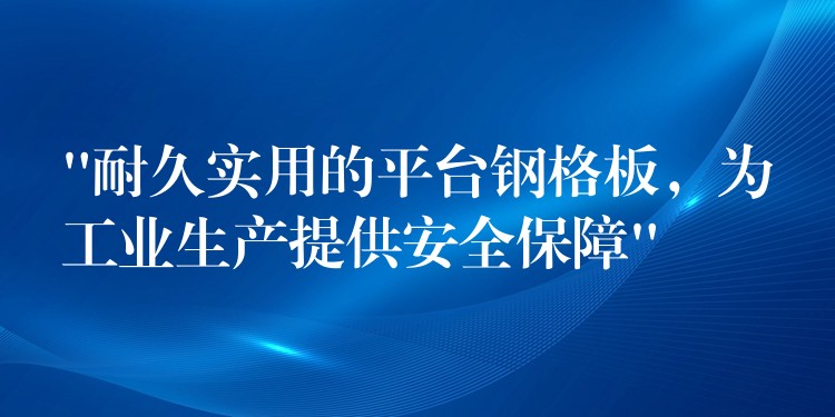 “耐久实用的平台钢格板，为工业生产提供安全保障”