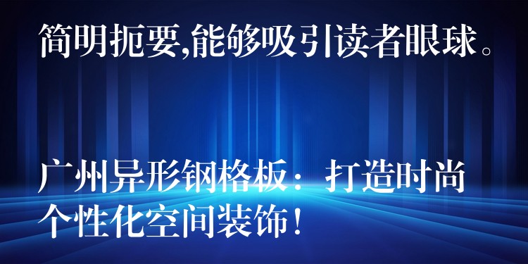 简明扼要,能够吸引读者眼球。

广州异形钢格板：打造时尚个性化空间装饰！