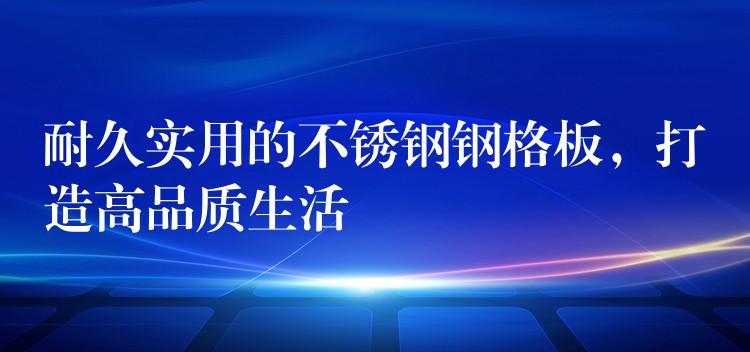 耐久实用的不锈钢钢格板，打造高品质生活