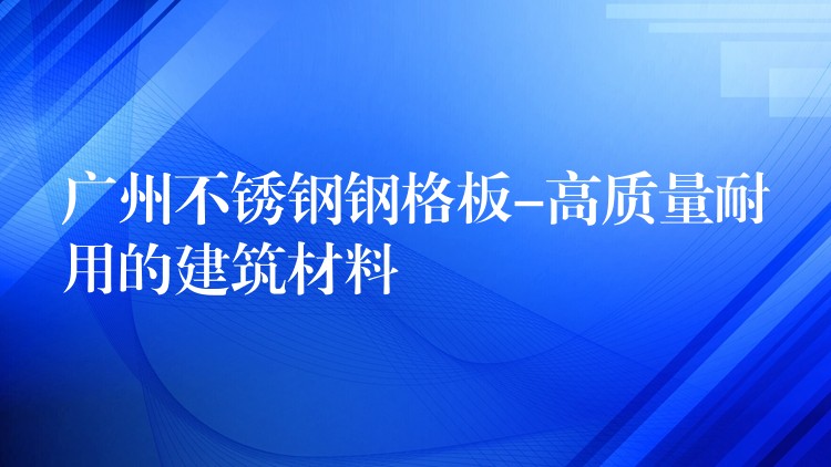 广州不锈钢钢格板-高质量耐用的建筑材料