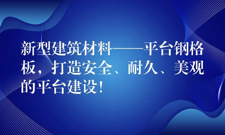 新型建筑材料——平台钢格板，打造安全、耐久、美观的平台建设！