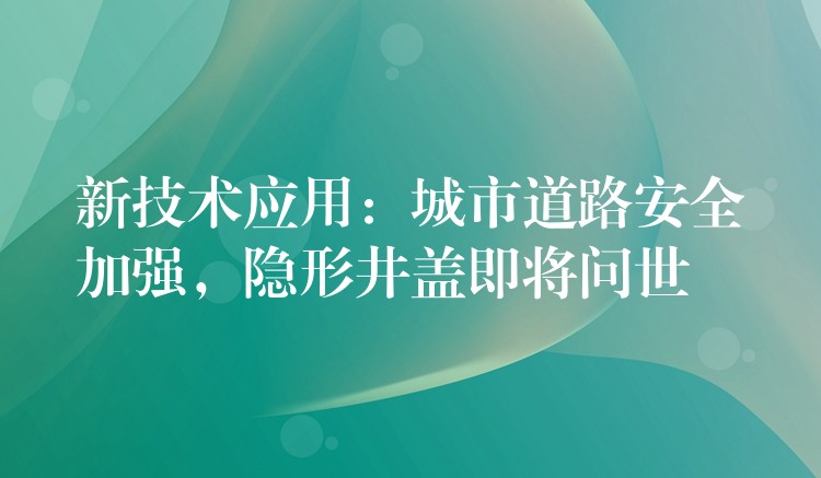新技术应用：城市道路安全加强，隐形井盖即将问世