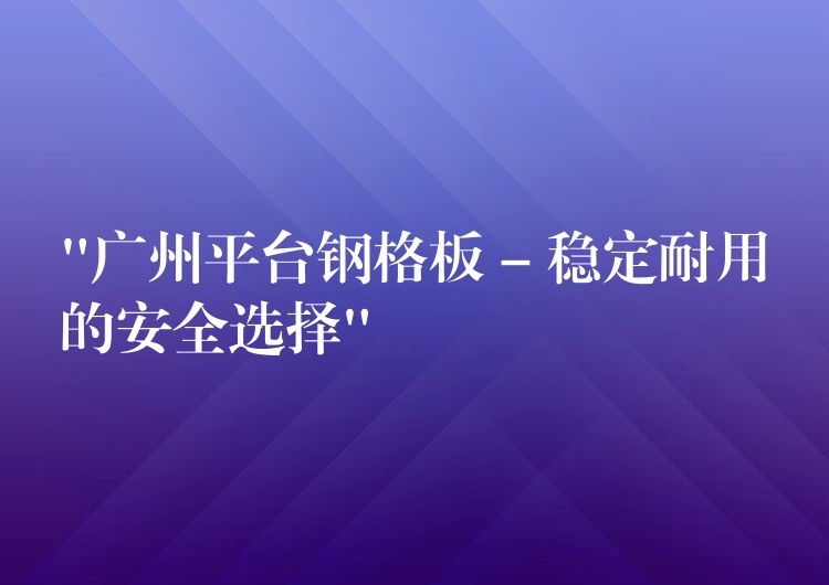 “广州平台钢格板 – 稳定耐用的安全选择”