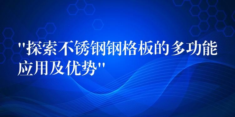 “探索不锈钢钢格板的多功能应用及优势”