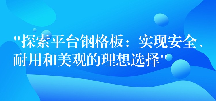 “探索平台钢格板：实现安全、耐用和美观的理想选择”