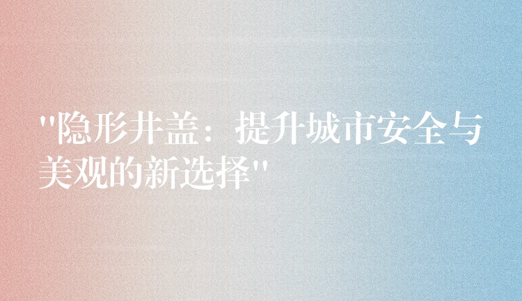 “隐形井盖：提升城市安全与美观的新选择”