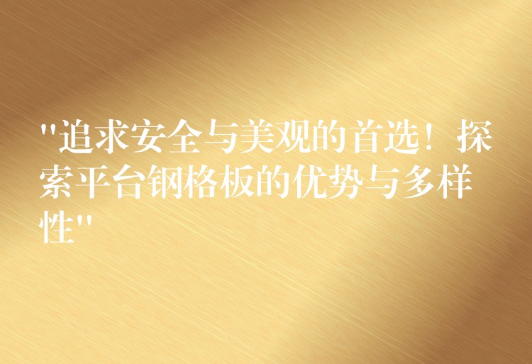 “追求安全与美观的首选！探索平台钢格板的优势与多样性”