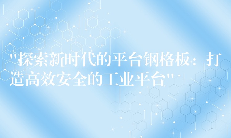 “探索新时代的平台钢格板：打造高效安全的工业平台”