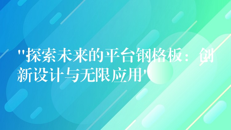 “探索未来的平台钢格板：创新设计与无限应用”