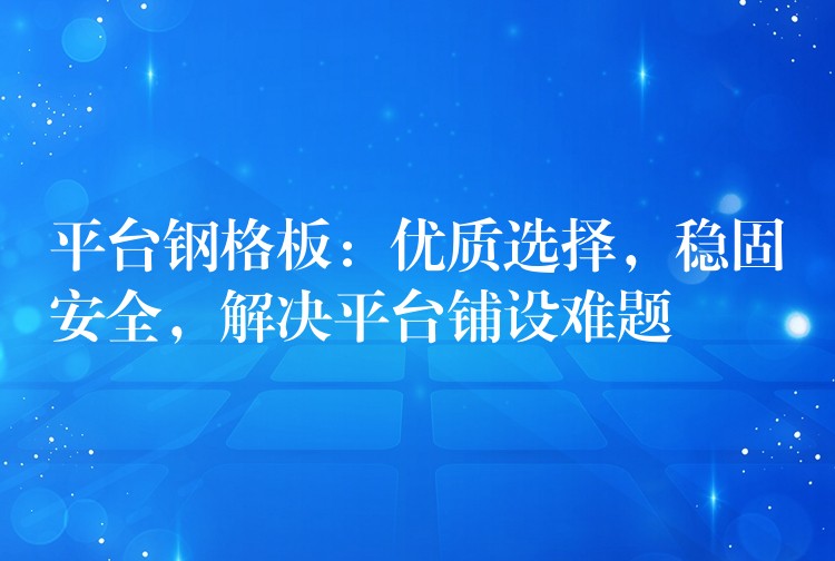 平台钢格板：优质选择，稳固安全，解决平台铺设难题