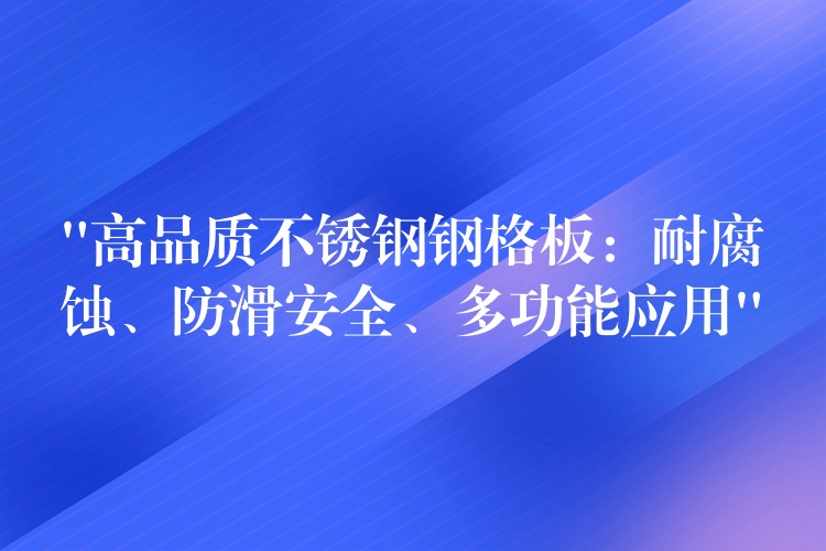 “高品质不锈钢钢格板：耐腐蚀、防滑安全、多功能应用”
