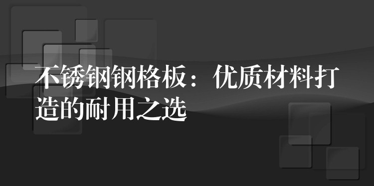 不锈钢钢格板：优质材料打造的耐用之选