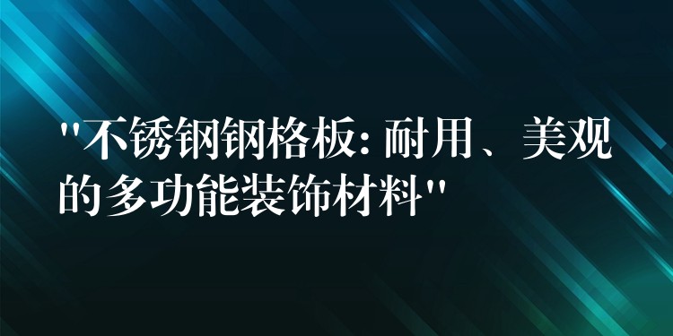 “不锈钢钢格板: 耐用、美观的多功能装饰材料”