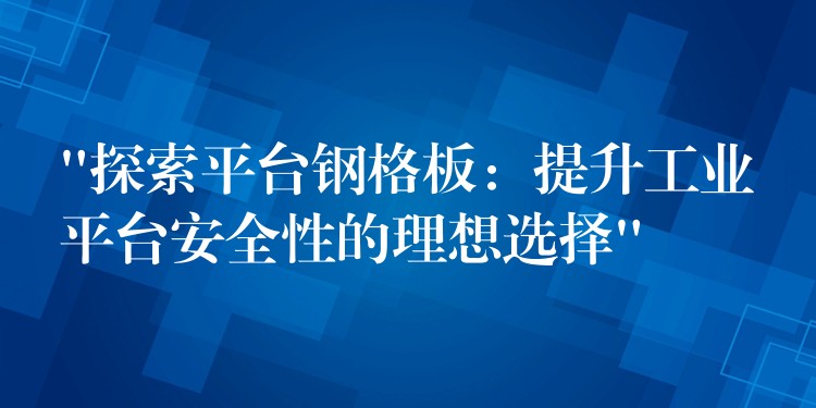 “探索平台钢格板：提升工业平台安全性的理想选择”