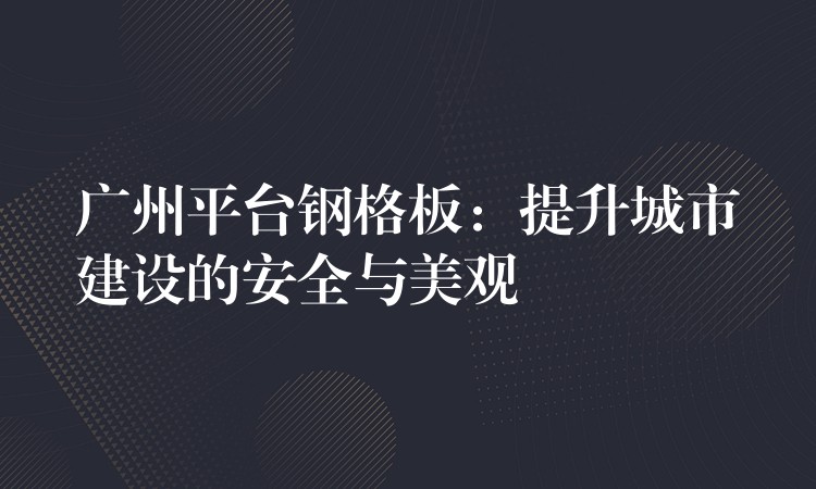 广州平台钢格板：提升城市建设的安全与美观