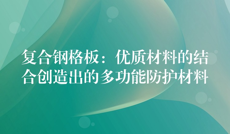 复合钢格板：优质材料的结合创造出的多功能防护材料