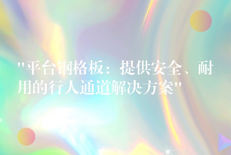 “平台钢格板：提供安全、耐用的行人通道解决方案”