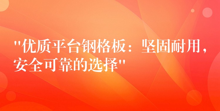 “优质平台钢格板：坚固耐用，安全可靠的选择”