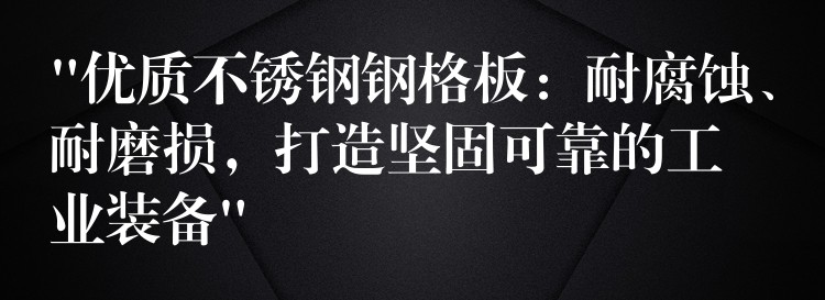 “优质不锈钢钢格板：耐腐蚀、耐磨损，打造坚固可靠的工业装备”