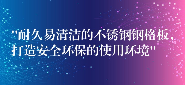 “耐久易清洁的不锈钢钢格板，打造安全环保的使用环境”