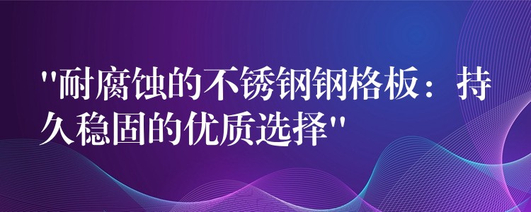 “耐腐蚀的不锈钢钢格板：持久稳固的优质选择”