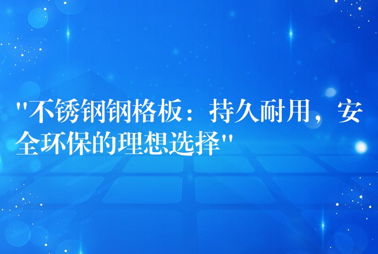 “不锈钢钢格板：持久耐用，安全环保的理想选择”