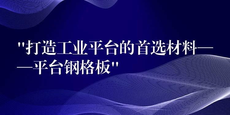 “打造工业平台的首选材料——平台钢格板”