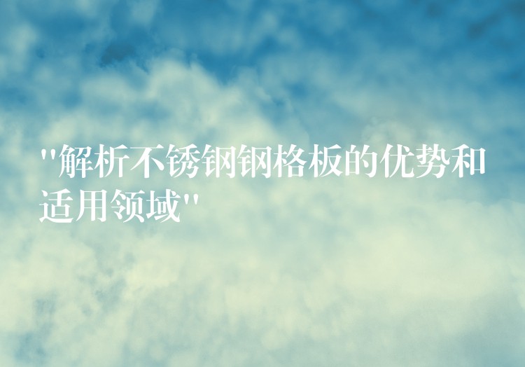 “解析不锈钢钢格板的优势和适用领域”