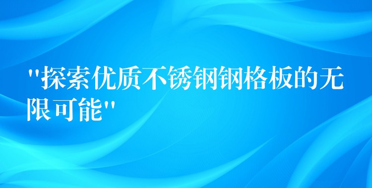 “探索优质不锈钢钢格板的无限可能”