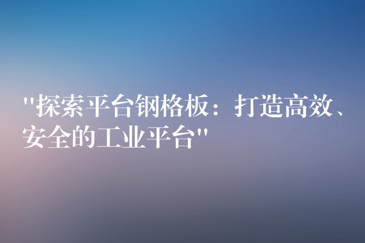 “探索平台钢格板：打造高效、安全的工业平台”