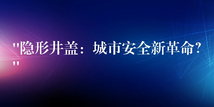 “隐形井盖：城市安全新革命？”