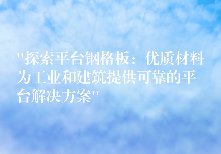 “探索平台钢格板：优质材料为工业和建筑提供可靠的平台解决方案”