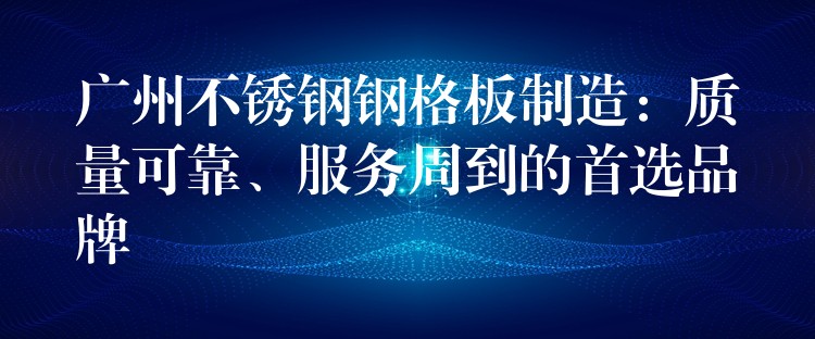 广州不锈钢钢格板制造：质量可靠、服务周到的首选品牌