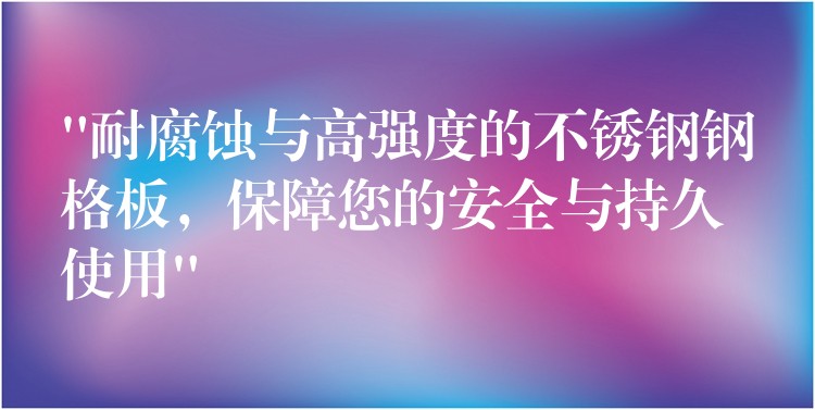 “耐腐蚀与高强度的不锈钢钢格板，保障您的安全与持久使用”