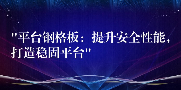 “平台钢格板：提升安全性能，打造稳固平台”