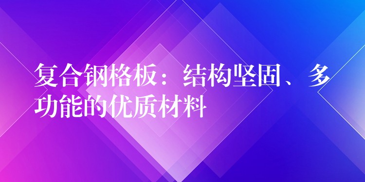 复合钢格板：结构坚固、多功能的优质材料