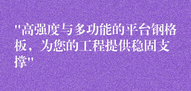 “高强度与多功能的平台钢格板，为您的工程提供稳固支撑”