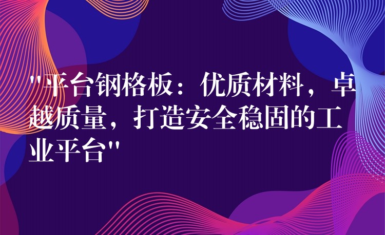 “平台钢格板：优质材料，卓越质量，打造安全稳固的工业平台”