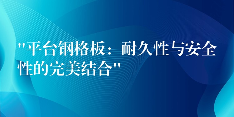 “平台钢格板：耐久性与安全性的完美结合”