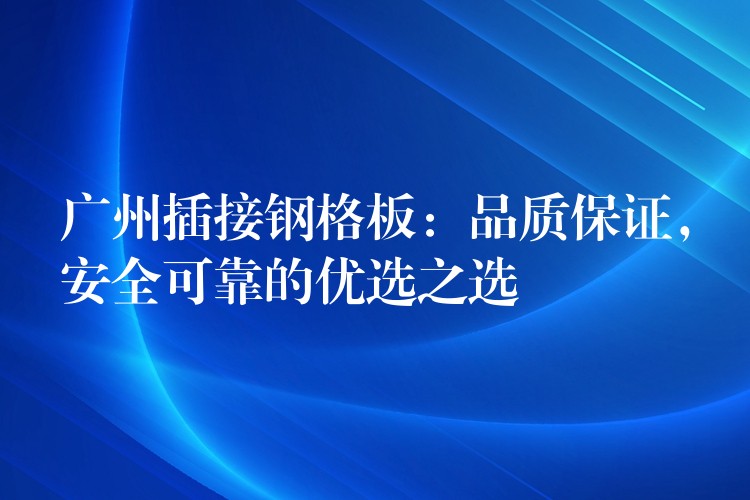 广州插接钢格板：品质保证，安全可靠的优选之选