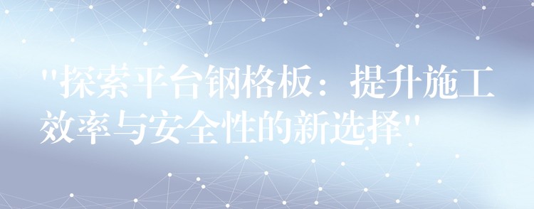 “探索平台钢格板：提升施工效率与安全性的新选择”