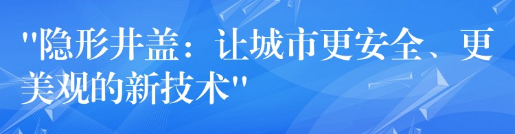 “隐形井盖：让城市更安全、更美观的新技术”