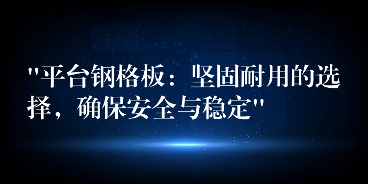 “平台钢格板：坚固耐用的选择，确保安全与稳定”