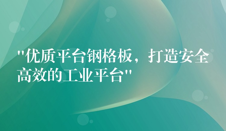 “优质平台钢格板，打造安全高效的工业平台”